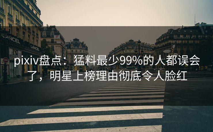 pixiv盘点：猛料最少99%的人都误会了，明星上榜理由彻底令人脸红