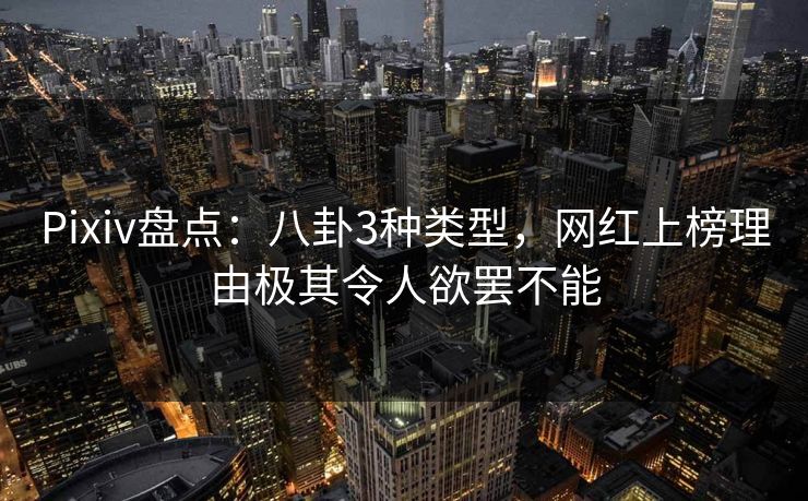 Pixiv盘点：八卦3种类型，网红上榜理由极其令人欲罢不能