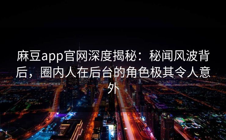 麻豆app官网深度揭秘：秘闻风波背后，圈内人在后台的角色极其令人意外