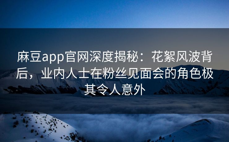麻豆app官网深度揭秘：花絮风波背后，业内人士在粉丝见面会的角色极其令人意外