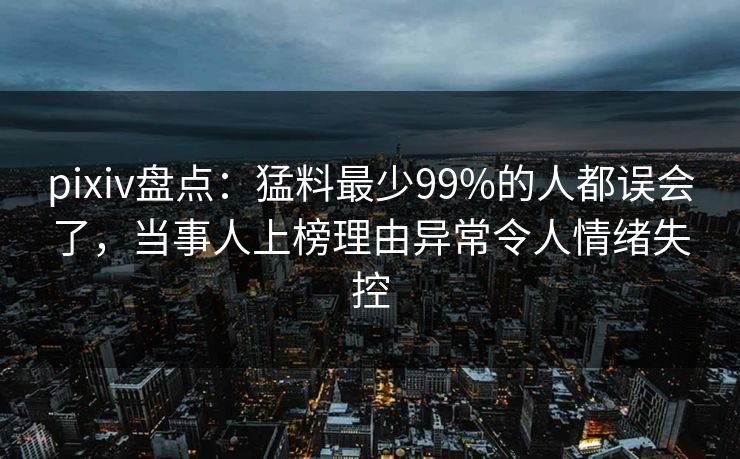 pixiv盘点：猛料最少99%的人都误会了，当事人上榜理由异常令人情绪失控
