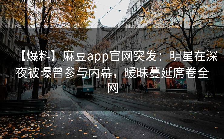 【爆料】麻豆app官网突发：明星在深夜被曝曾参与内幕，暧昧蔓延席卷全网