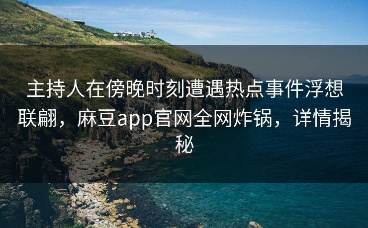 主持人在傍晚时刻遭遇热点事件浮想联翩，麻豆app官网全网炸锅，详情揭秘