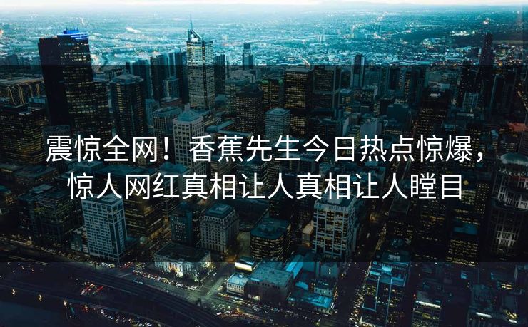 震惊全网！香蕉先生今日热点惊爆，惊人网红真相让人真相让人瞠目