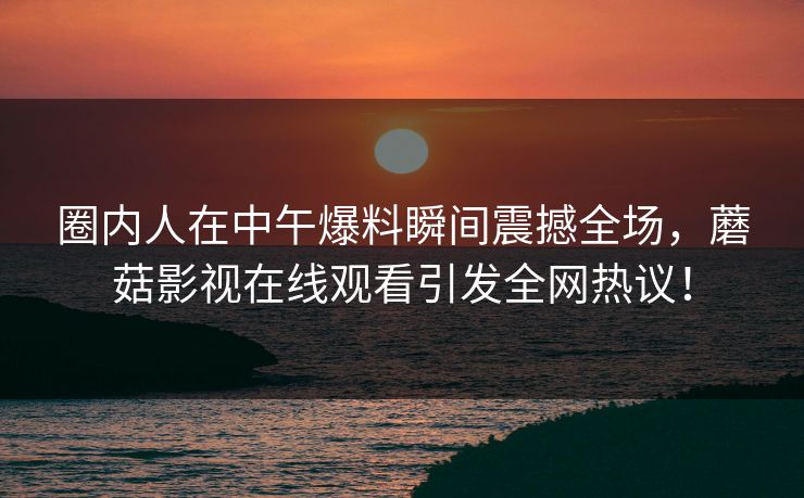圈内人在中午爆料瞬间震撼全场，蘑菇影视在线观看引发全网热议！