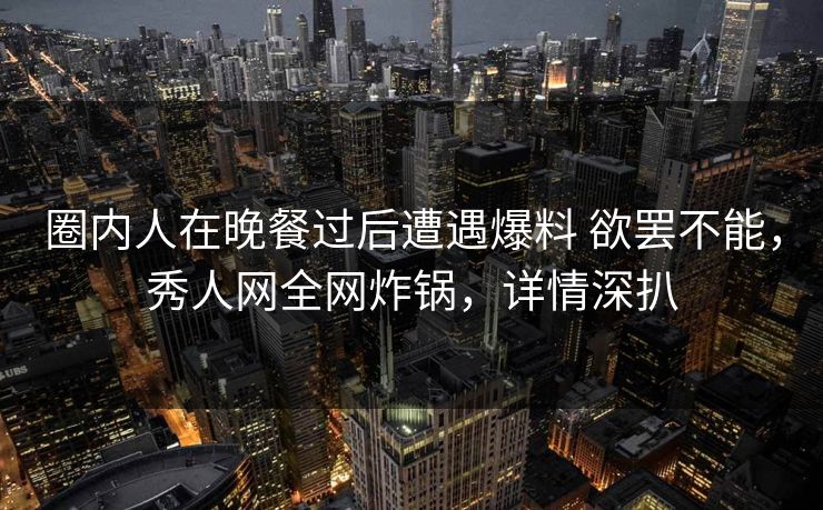 圈内人在晚餐过后遭遇爆料 欲罢不能,秀人网全网炸锅,详情深扒 圈内人在晚餐过后遭遇爆料 欲罢不能,秀人网全网炸锅,详情深扒