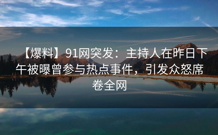 【爆料】91网突发：主持人在昨日下午被曝曾参与热点事件，引发众怒席卷全网
