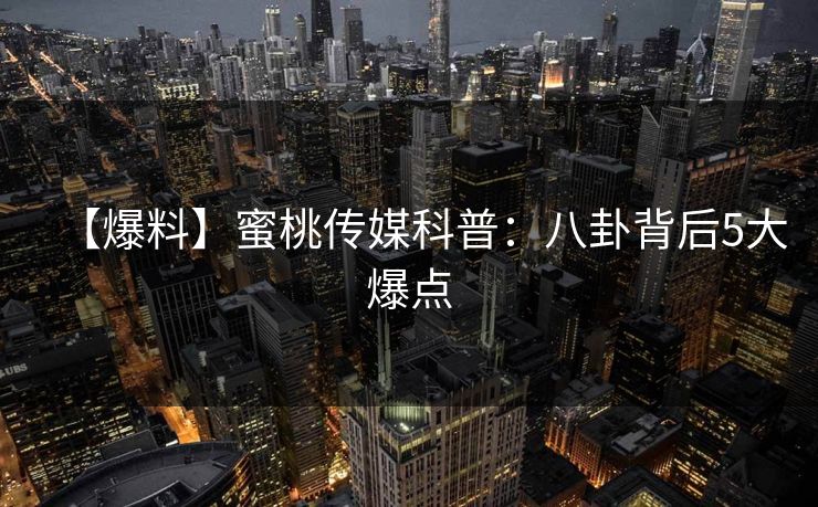 【爆料】蜜桃传媒科普:八卦背后5大爆点 【爆料】蜜桃传媒科普:八卦背后5大爆点