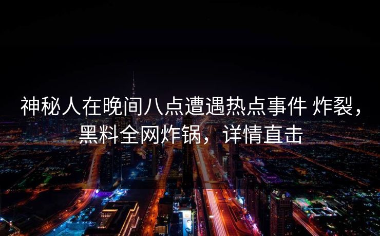 神秘人在晚间八点遭遇热点事件 炸裂,黑料全网炸锅,详情直击 神秘人在晚间八点遭遇热点事件 炸裂,黑料全网炸锅,详情直击