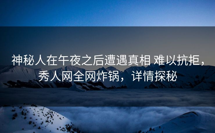 神秘人在午夜之后遭遇真相 难以抗拒,秀人网全网炸锅,详情探秘 神秘人在午夜之后遭遇真相 难以抗拒,秀人网全网炸锅,详情探秘