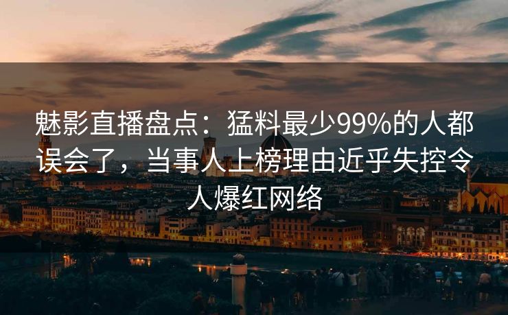 魅影直播盘点：猛料最少99%的人都误会了，当事人上榜理由近乎失控令人爆红网络
