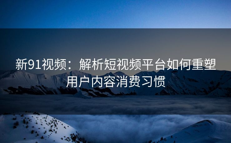 新91视频:解析短视频平台如何重塑用户内容消费习惯 新91视频:解析短视频平台如何重塑用户内容消费习惯