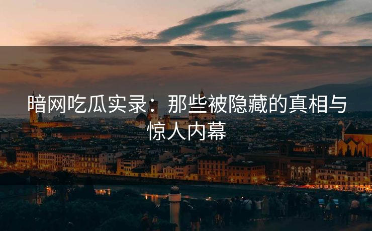 暗网吃瓜实录:那些被隐藏的真相与惊人内幕 暗网吃瓜实录:那些被隐藏的真相与惊人内幕
