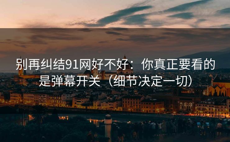 别再纠结91网好不好:你真正要看的是弹幕开关(细节决定一切) 别再纠结91网好不好:你真正要看的是弹幕开关(细节决定一切)