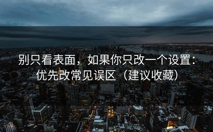 别只看表面，如果你只改一个设置：优先改常见误区（建议收藏）
