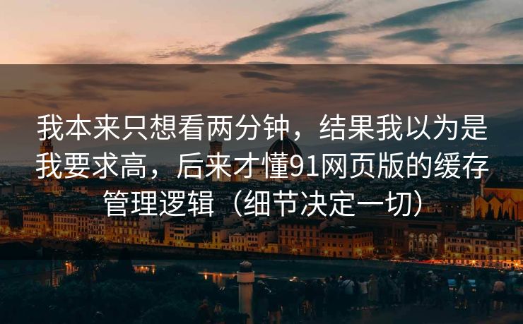 我本来只想看两分钟，结果我以为是我要求高，后来才懂91网页版的缓存管理逻辑（细节决定一切）