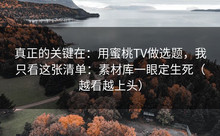 真正的关键在：用蜜桃TV做选题，我只看这张清单：素材库一眼定生死（越看越上头）