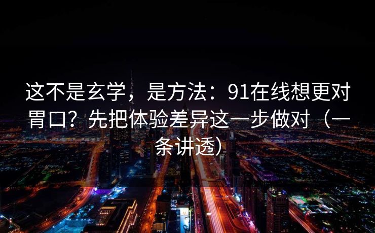 这不是玄学，是方法：91在线想更对胃口？先把体验差异这一步做对（一条讲透）