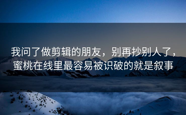 我问了做剪辑的朋友，别再抄别人了，蜜桃在线里最容易被识破的就是叙事