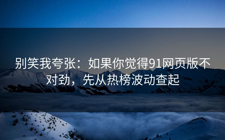 别笑我夸张：如果你觉得91网页版不对劲，先从热榜波动查起