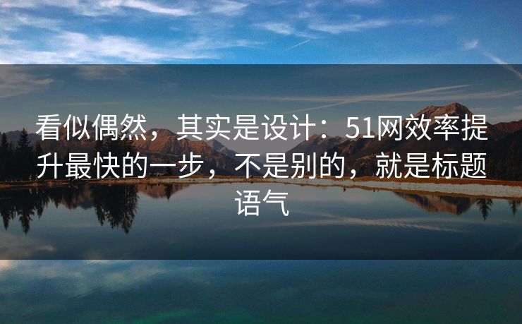 看似偶然，其实是设计：51网效率提升最快的一步，不是别的，就是标题语气