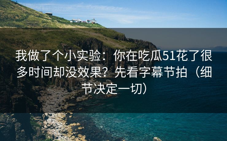 我做了个小实验：你在吃瓜51花了很多时间却没效果？先看字幕节拍（细节决定一切）