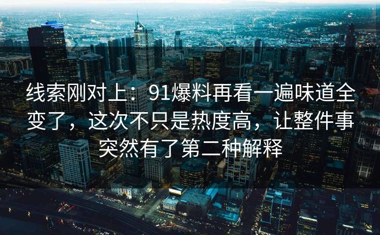 线索刚对上：91爆料再看一遍味道全变了，这次不只是热度高，让整件事突然有了第二种解释