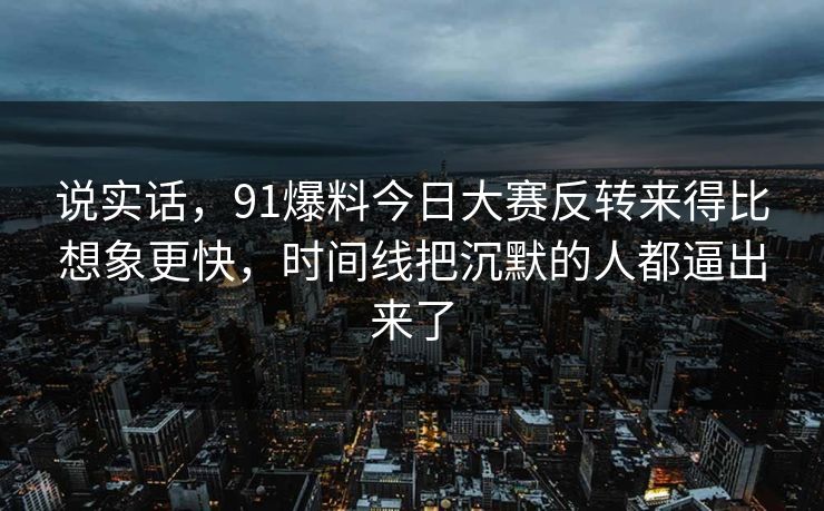 说实话，91爆料今日大赛反转来得比想象更快，时间线把沉默的人都逼出来了